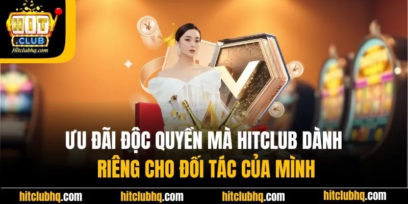 Ưu đãi độc quyền mà Hitclub dành riêng cho đối tác của mình