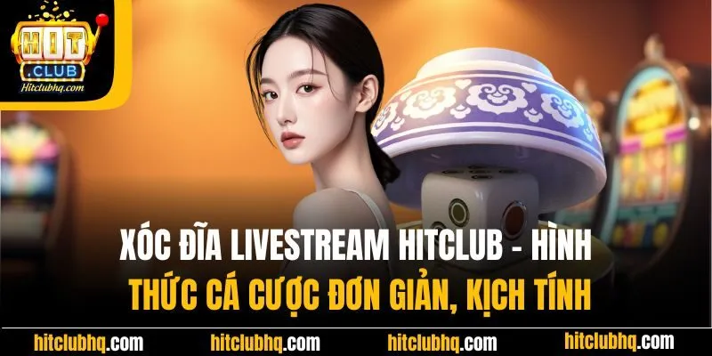 Xóc đĩa livestream Hitclub - Hình thức cá cược đơn giản, kịch tính